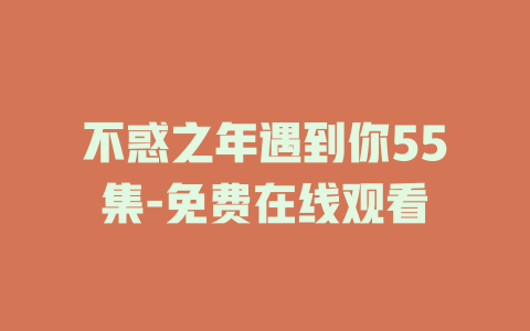 不惑之年遇到你55集-免费在线观看