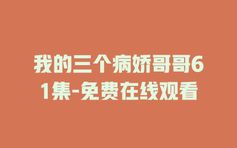 我的三个病娇哥哥61集-免费在线观看