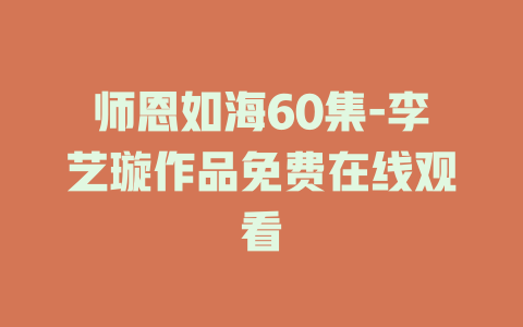 师恩如海60集-李艺璇作品免费在线观看