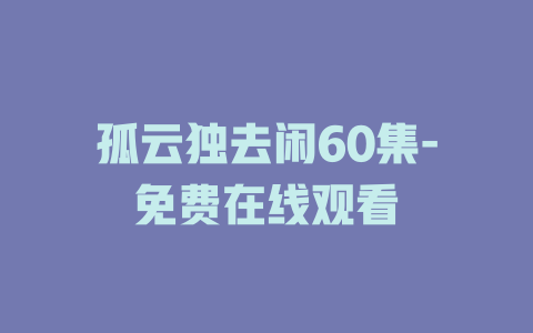 孤云独去闲60集-免费在线观看