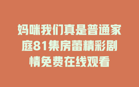 妈咪我们真是普通家庭81集房蕾精彩剧情免费在线观看