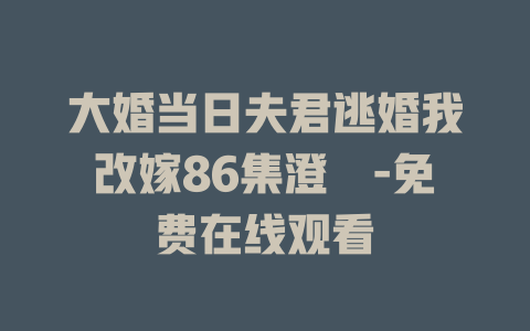大婚当日夫君逃婚我改嫁86集澄芓-免费在线观看