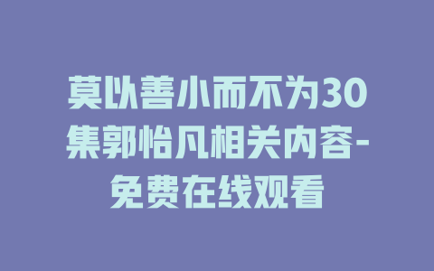 莫以善小而不为30集郭怡凡相关内容-免费在线观看