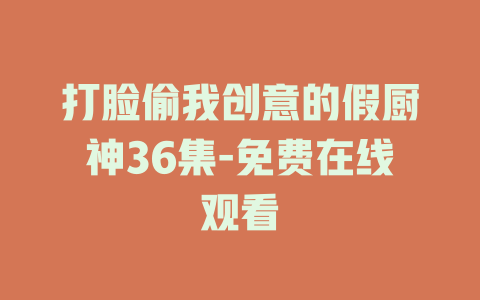 打脸偷我创意的假厨神36集-免费在线观看