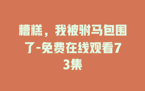 糟糕，我被驸马包围了-免费在线观看73集