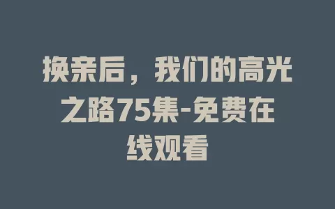 换亲后，我们的高光之路75集-免费在线观看