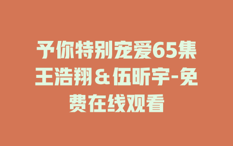 予你特别宠爱65集王浩翔＆伍昕宇-免费在线观看