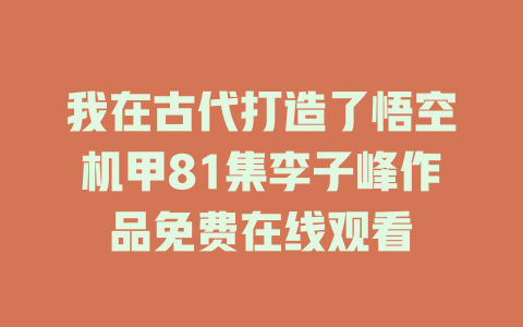 我在古代打造了悟空机甲81集李子峰作品免费在线观看