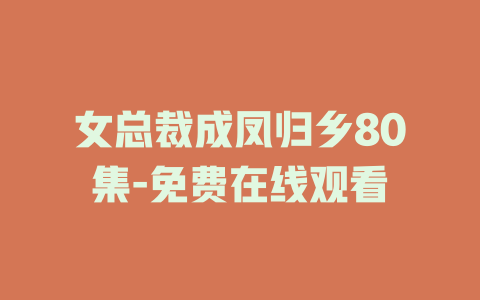 女总裁成凤归乡80集-免费在线观看
