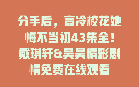 分手后，高冷校花她悔不当初43集全！戴琪轩&吴昊精彩剧情免费在线观看