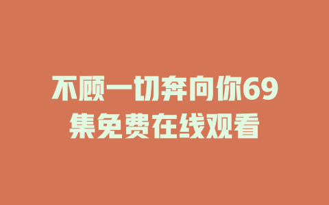 不顾一切奔向你69集免费在线观看