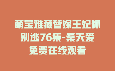 萌宝难藏替嫁王妃你别逃76集-秦天爱免费在线观看
