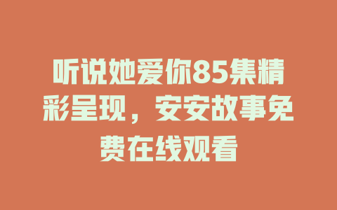 听说她爱你85集精彩呈现，安安故事免费在线观看