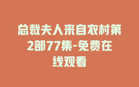 总裁夫人来自农村第2部77集-免费在线观看