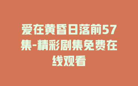 爱在黄昏日落前57集-精彩剧集免费在线观看