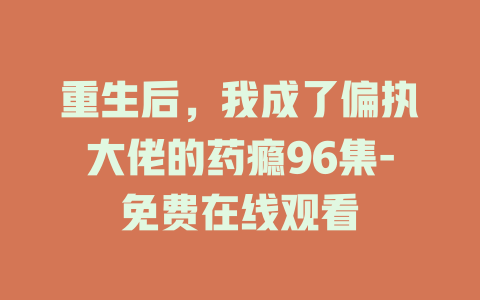 重生后，我成了偏执大佬的药瘾96集-免费在线观看