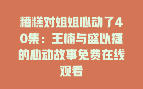 糟糕对姐姐心动了40集：王楠与盛以捷的心动故事免费在线观看