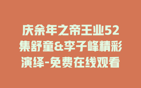 庆余年之帝王业52集舒童&李子峰精彩演绎-免费在线观看