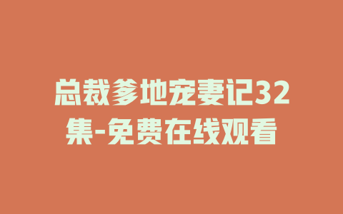 总裁爹地宠妻记32集-免费在线观看