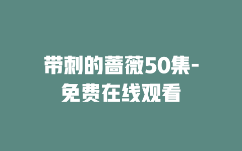 带刺的蔷薇50集-免费在线观看