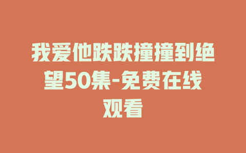 我爱他跌跌撞撞到绝望50集-免费在线观看
