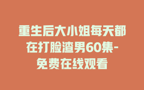 重生后大小姐每天都在打脸渣男60集-免费在线观看