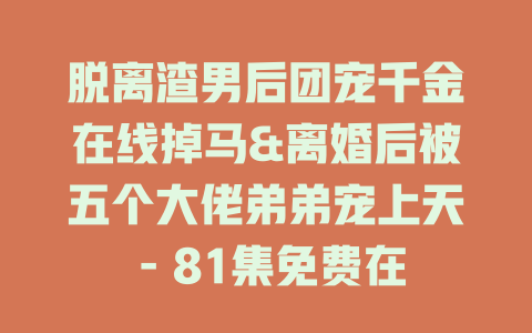 脱离渣男后团宠千金在线掉马&离婚后被五个大佬弟弟宠上天 - 81集免费在线观看