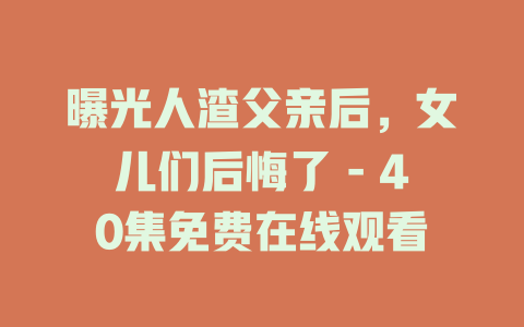 曝光人渣父亲后，女儿们后悔了 - 40集免费在线观看