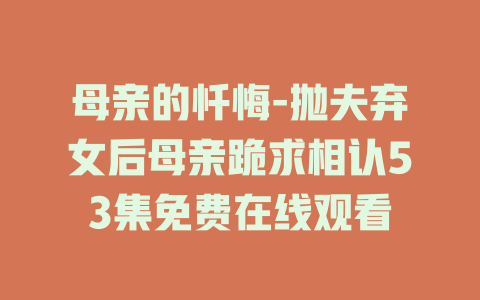母亲的忏悔-抛夫弃女后母亲跪求相认53集免费在线观看