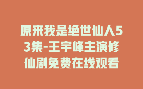原来我是绝世仙人53集-王宇峰主演修仙剧免费在线观看