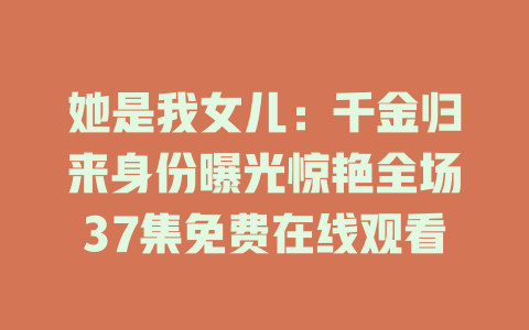 她是我女儿：千金归来身份曝光惊艳全场37集免费在线观看