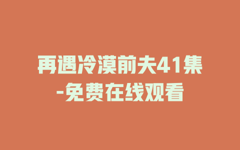 再遇冷漠前夫41集-免费在线观看