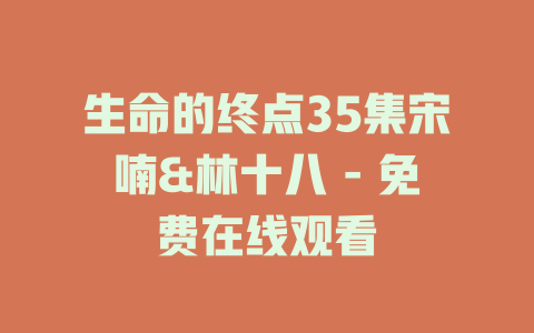 生命的终点35集宋喃&林十八 - 免费在线观看
