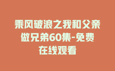 乘风破浪之我和父亲做兄弟60集-免费在线观看