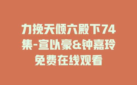 力挽天倾六殿下74集-宣以豪&钟嘉玲免费在线观看