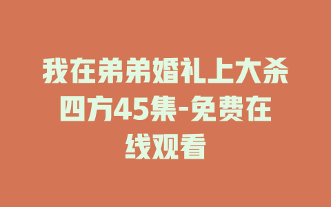 我在弟弟婚礼上大杀四方45集-免费在线观看