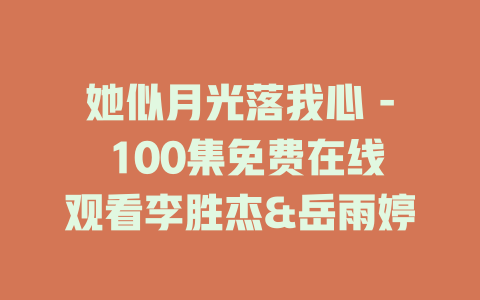 她似月光落我心 - 100集免费在线观看李胜杰&岳雨婷