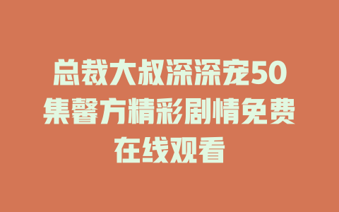 总裁大叔深深宠50集馨方精彩剧情免费在线观看