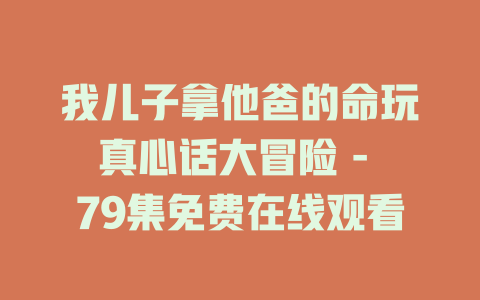 我儿子拿他爸的命玩真心话大冒险 - 79集免费在线观看