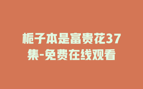 栀子本是富贵花37集-免费在线观看