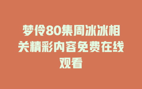 梦伶80集周冰冰相关精彩内容免费在线观看