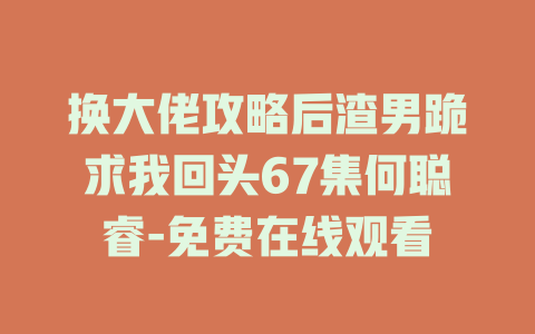 换大佬攻略后渣男跪求我回头67集何聪睿-免费在线观看