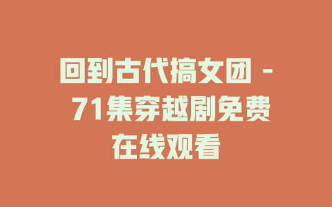 回到古代搞女团 - 71集穿越剧免费在线观看