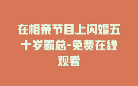 在相亲节目上闪婚五十岁霸总-免费在线观看