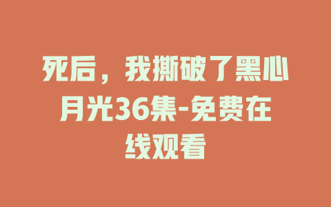 死后，我撕破了黑心月光36集-免费在线观看
