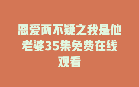 恩爱两不疑之我是他老婆35集免费在线观看