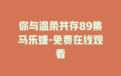 你与温柔共存89集马乐婕-免费在线观看