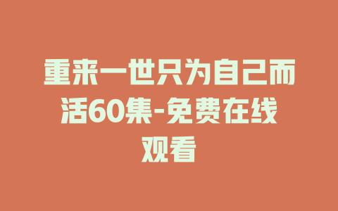 重来一世只为自己而活60集-免费在线观看