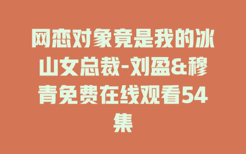 网恋对象竟是我的冰山女总裁-刘盈&穆青免费在线观看54集