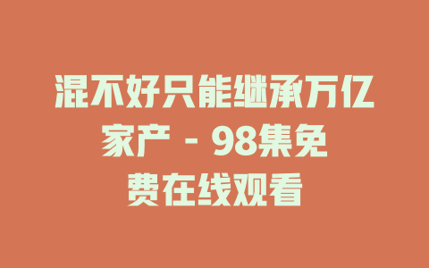 混不好只能继承万亿家产 - 98集免费在线观看